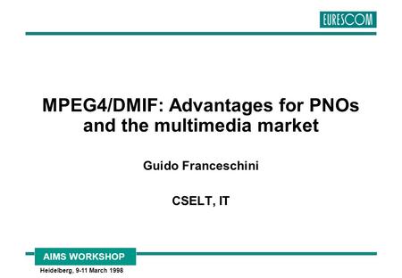 AIMS WORKSHOP Heidelberg, 9-11 March 1998 MPEG4/DMIF: Advantages for PNOs and the multimedia market Guido Franceschini CSELT, IT.