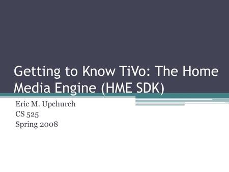 Getting to Know TiVo: The Home Media Engine (HME SDK) Eric M. Upchurch CS 525 Spring 2008.