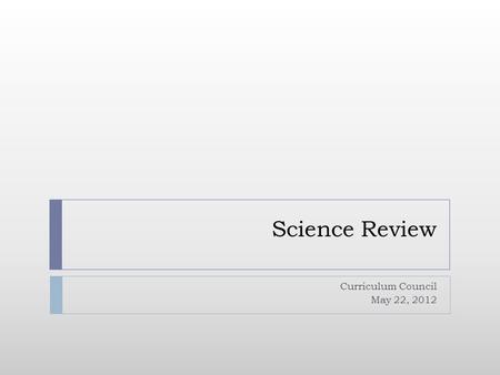 Science Review Curriculum Council May 22, 2012.