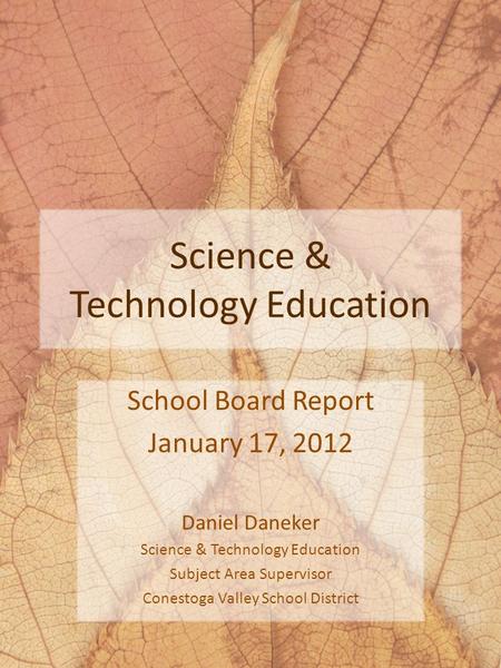 Science & Technology Education School Board Report January 17, 2012 Daniel Daneker Science & Technology Education Subject Area Supervisor Conestoga Valley.