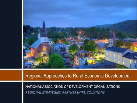 NATIONAL ASSOCIATION OF DEVELOPMENT ORGANIZATIONS REGIONAL STRATEGIES. PARTNERSHIPS. SOLUTIONS Regional Approaches to Rural Economic Development.