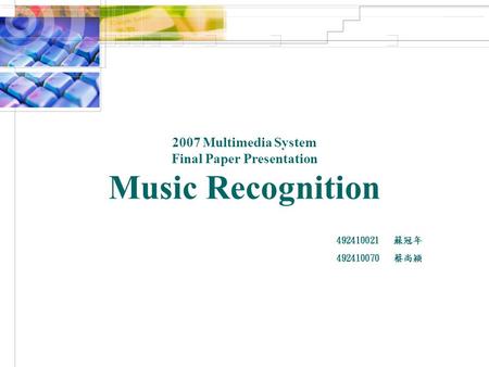 2007 Multimedia System Final Paper Presentation Music Recognition 492410021 蘇冠年 492410070 蔡尚穎.