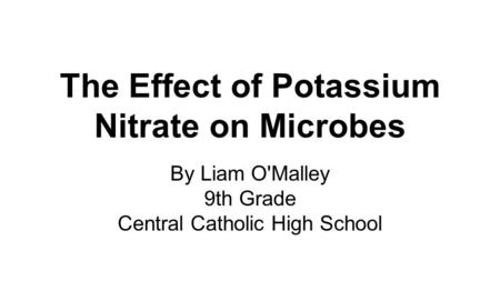 The Effect of Potassium Nitrate on Microbes By Liam O'Malley 9th Grade Central Catholic High School.