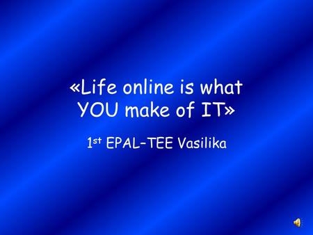 «Life online is what YOU make of IT» 1 st EPAL–TEE Vasilika.