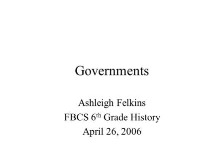 Governments Ashleigh Felkins FBCS 6 th Grade History April 26, 2006.