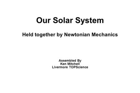 Our Solar System Held together by Newtonian Mechanics Assembled By Ken Mitchell Livermore TOPScience.