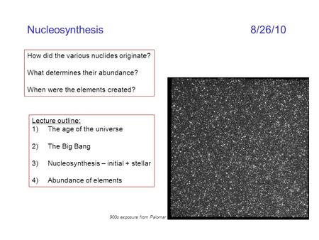 Nucleosynthesis8/26/10 How did the various nuclides originate? What determines their abundance? When were the elements created? Lecture outline: 1)The.