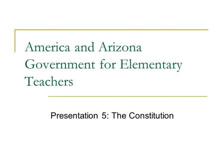 America and Arizona Government for Elementary Teachers Presentation 5: The Constitution.