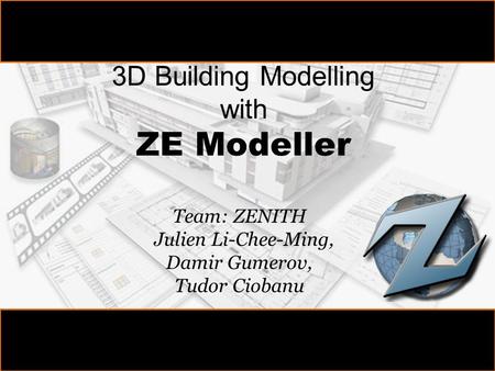 3D Building Modelling with ZE Modeller Team: ZENITH Julien Li-Chee-Ming, Damir Gumerov, Tudor Ciobanu.