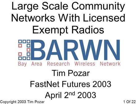 Copyright 2003 Tim Pozar1 Of 22 Large Scale Community Networks With Licensed Exempt Radios Tim Pozar FastNet Futures 2003 April 2 nd 2003.