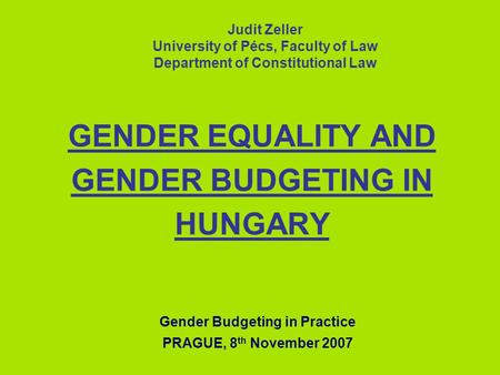 GENDER EQUALITY AND GENDER BUDGETING IN HUNGARY Judit Zeller University of Pécs, Faculty of Law Department of Constitutional Law Gender Budgeting in Practice.