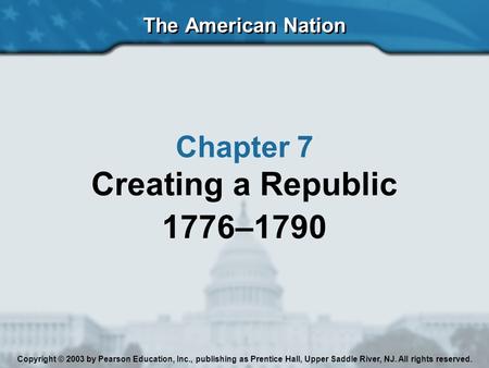 The American Nation Chapter 7 Creating a Republic 1776–1790 Copyright © 2003 by Pearson Education, Inc., publishing as Prentice Hall, Upper Saddle River,