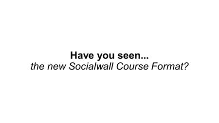 Have you seen... the new Socialwall Course Format?