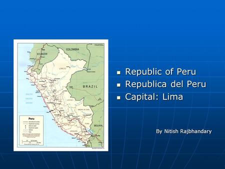 Republic of Peru Republic of Peru Republica del Peru Republica del Peru Capital: Lima Capital: Lima By Nitish Rajbhandary.