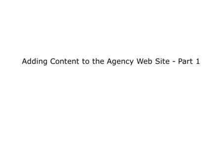 Adding Content to the Agency Web Site - Part 1. Adding content to the agency web pages Agency Web Site Adding Content 1, Slide 2Copyright © 2004, Jim.