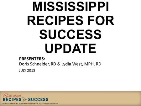 MISSISSIPPI RECIPES FOR SUCCESS UPDATE PRESENTERS: Doris Schneider, RD & Lydia West, MPH, RD JULY 2015.