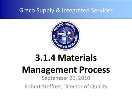 Graco Supply & Integrated Services 3.1.4 Materials Management Process September 20, 2010 Robert Steffner, Director of Quality.