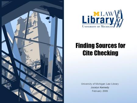 Finding Sources for Cite Checking University of Michigan Law Library Jocelyn Kennedy February 2009.