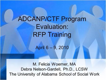 ADCANP/CTF Program Evaluation: RFP Training April 6 – 9, 2010 M. Felicia Woerner, MA Debra Nelson-Gardell, Ph.D., LCSW The University of Alabama School.