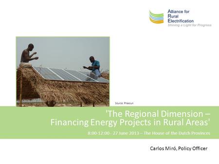 'The Regional Dimension – Financing Energy Projects in Rural Areas' 8:00-12:00 - 27 June 2013 – The House of the Dutch Provinces Carlos Miró, Policy Officer.