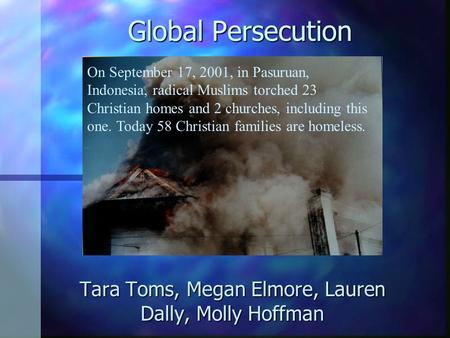 Global Persecution Tara Toms, Megan Elmore, Lauren Dally, Molly Hoffman On September 17, 2001, in Pasuruan, Indonesia, radical Muslims torched 23 Christian.