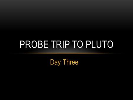 Day Three PROBE TRIP TO PLUTO. LEARNING OBJECTIVE Students will determine what instruments are on the space probe traveling for Pluto. Students will give.