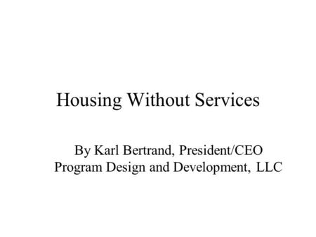 Housing Without Services By Karl Bertrand, President/CEO Program Design and Development, LLC.