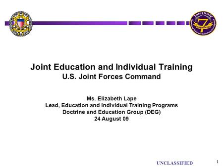 UNCLASSIFIED 1 1 Joint Education and Individual Training U.S. Joint Forces Command Ms. Elizabeth Lape Lead, Education and Individual Training Programs.