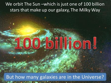 We orbit The Sun –which is just one of 100 billion stars that make up our galaxy, The Milky Way But how many galaxies are in the Universe?