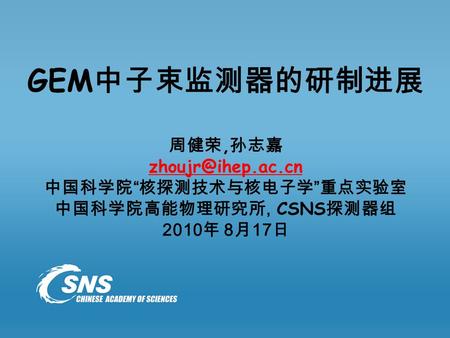 GEM 中子束监测器的研制进展 周健荣, 孙志嘉 中国科学院 “ 核探测技术与核电子学 ” 重点实验室 中国科学院高能物理研究所, CSNS 探测器组 2010 年 8 月 17 日