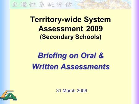 Territory-wide System Assessment 2009 (Secondary Schools) Briefing on Oral & Written Assessments Briefing on Oral & Written Assessments 31 March 2009.