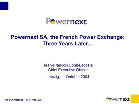 APEx Conference – 11-13 Oct. 2004 1 Powernext SA, the French Power Exchange: Three Years Later… Jean-François Conil-Lacoste Chief Executive Officer Leipzig,