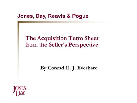 The Acquisition Term Sheet from the Seller’s Perspective By Conrad E. J. Everhard Jones, Day, Reavis & Pogue.