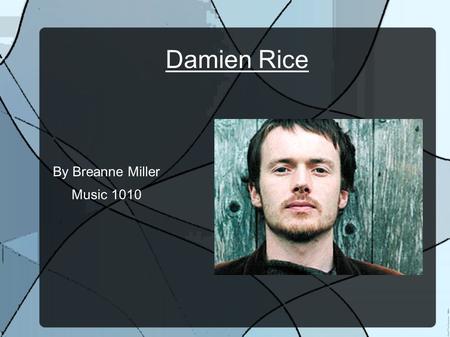 Damien Rice By Breanne Miller Music 1010. Biography Born in Dublin, Ireland on December 7, 1973 He grew up in Celbridge, Ireland where he first developed.