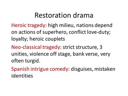 Restoration drama Heroic tragedy: high milieu, nations depend on actions of superhero, conflict love-duty; loyalty; heroic couplets Neo-classical tragedy: