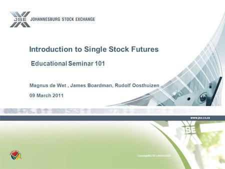 Copyright© JSE Limited 2008 www.jse.co.za Magnus de Wet, James Boardman, Rudolf Oosthuizen 09 March 2011 Introduction to Single Stock Futures Educational.