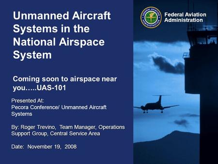 Federal Aviation Administration Unmanned Aircraft Systems in the National Airspace System Coming soon to airspace near you…..UAS-101 Presented At: Pecora.