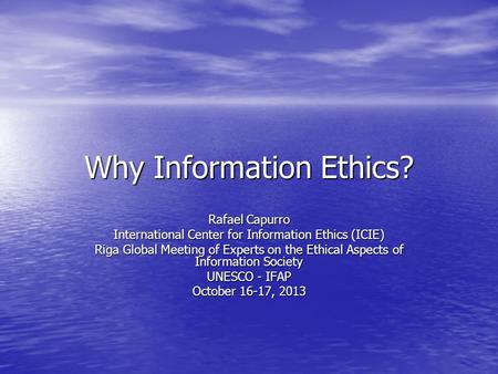 Why Information Ethics? Rafael Capurro International Center for Information Ethics (ICIE) Riga Global Meeting of Experts on the Ethical Aspects of Information.