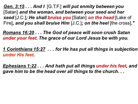 Gen. 3:15... And I [G.T.F.] will put enmity between you [Satan] and the woman, and between your seed and her seed [J.C.]; He shall bruise you [Satan] on.