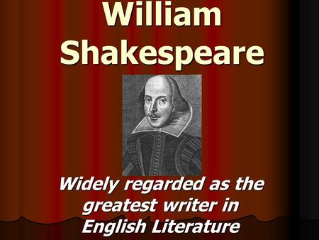 William Shakespeare Widely regarded as the greatest writer in English Literature.