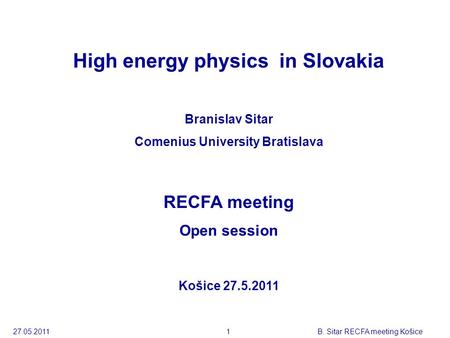 27.05.2011B. Sitar RECFA meeting Košice 1 High energy physics in Slovakia Branislav Sitar Comenius University Bratislava RECFA meeting Open session Košice.