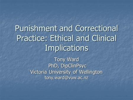 Punishment and Correctional Practice: Ethical and Clinical Implications Tony Ward PhD, DipClinPsyc PhD, DipClinPsyc Victoria University of Wellington