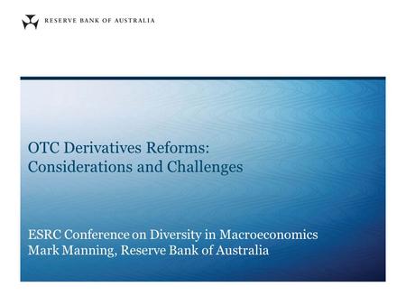 OTC Derivatives Reforms: Considerations and Challenges ESRC Conference on Diversity in Macroeconomics Mark Manning, Reserve Bank of Australia.