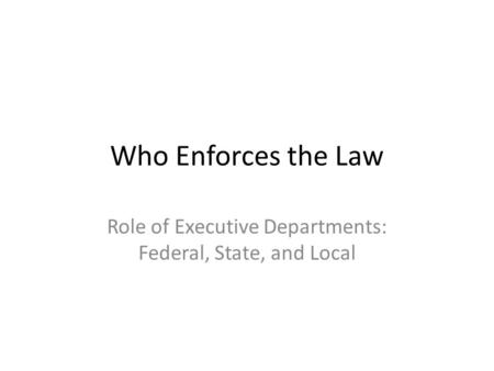 Who Enforces the Law Role of Executive Departments: Federal, State, and Local.