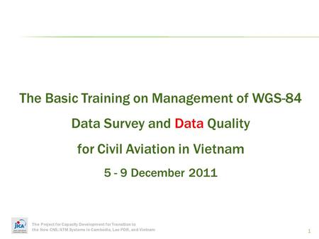 The Project for Capacity Development for Transition to the New CNS/ATM Systems in Cambodia, Lao PDR, and Vietnam 1 The Basic Training on Management of.