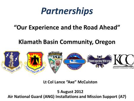 Partnerships “Our Experience and the Road Ahead” Klamath Basin Community, Oregon Lt Col Lance “Axe” McCuiston 5 August 2012 Air National Guard (ANG) Installations.