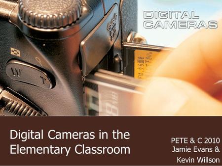 Digital Cameras in the Elementary Classroom PETE & C 2010 Jamie Evans & Kevin Willson.