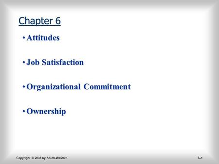 Copyright © 2002 by South-Western 6–1 Chapter 6 AttitudesAttitudes Job SatisfactionJob Satisfaction Organizational CommitmentOrganizational Commitment.