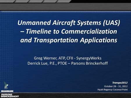 Greg Werner, ATP, CFII - SynergyWerks Derrick Lue, P.E., PTOE – Parsons Brinckerhoff Transpo2012 October 28 – 31, 2012 Hyatt Regency Coconut Point Unmanned.