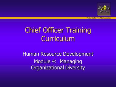 United States Fire Administration Chief Officer Training Curriculum Human Resource Development Module 4: Managing Organizational Diversity.